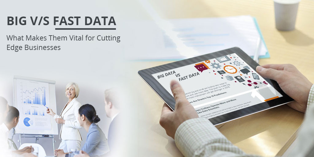 Big V/s Fast Data? What Makes Them Vital for Cutting Edge Businesses?