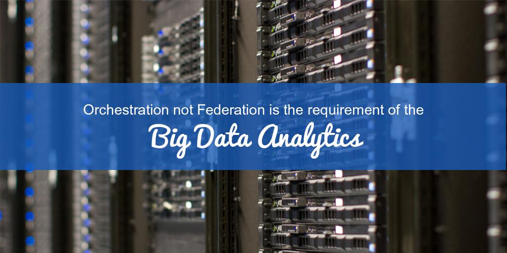 Orchestration not Federation is the requirement of the Big Data Analytics